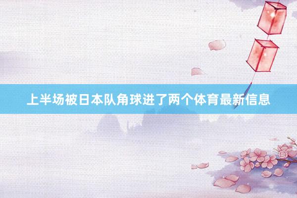 上半场被日本队角球进了两个体育最新信息