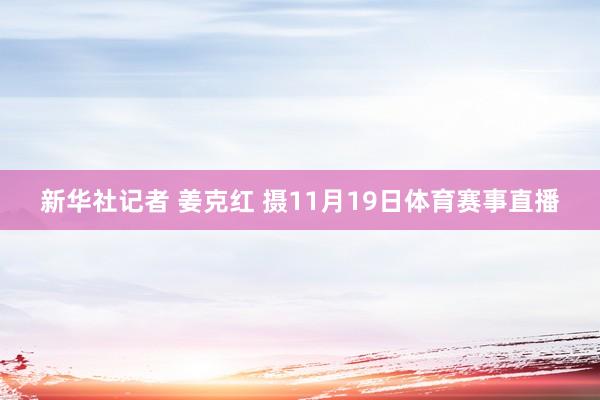 新华社记者 姜克红 摄11月19日体育赛事直播