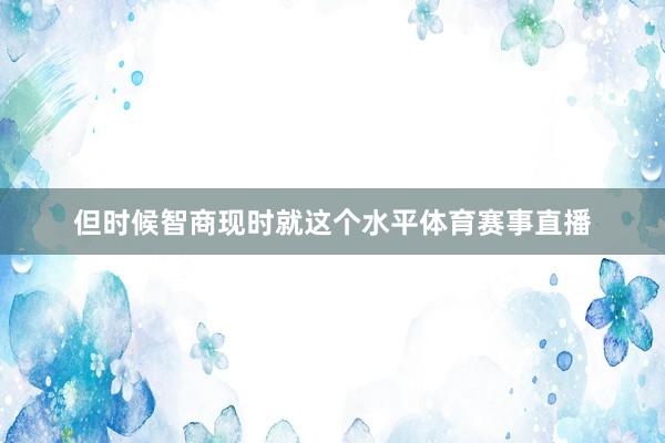 但时候智商现时就这个水平体育赛事直播