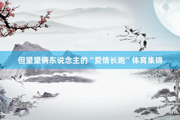 但望望俩东说念主的“爱情长跑”体育集锦