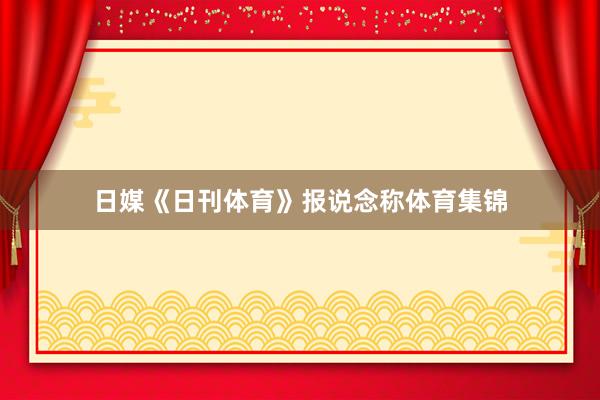 日媒《日刊体育》报说念称体育集锦