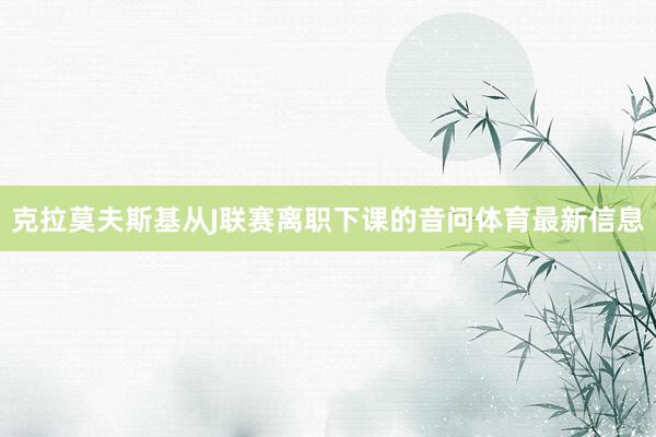 克拉莫夫斯基从J联赛离职下课的音问体育最新信息