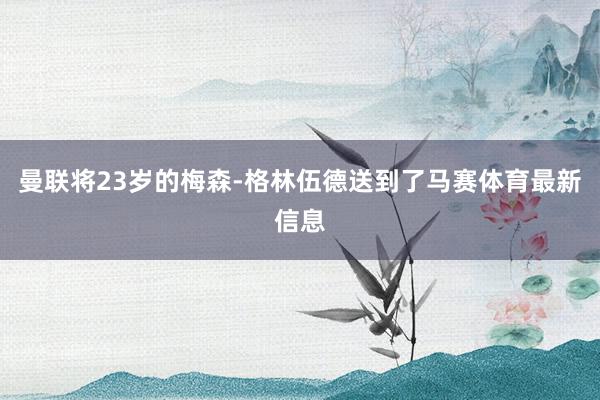 曼联将23岁的梅森-格林伍德送到了马赛体育最新信息