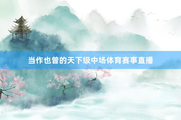 当作也曾的天下级中场体育赛事直播