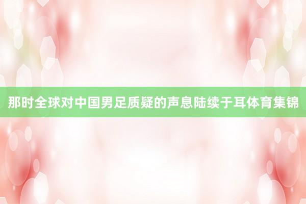 那时全球对中国男足质疑的声息陆续于耳体育集锦