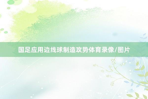 国足应用边线球制造攻势体育录像/图片