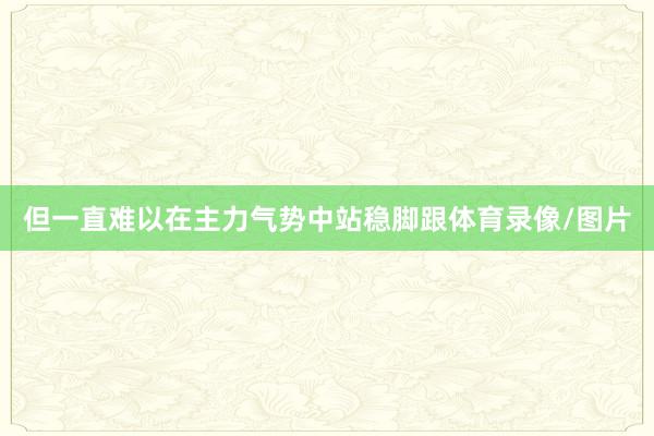 但一直难以在主力气势中站稳脚跟体育录像/图片