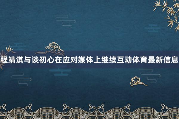 程靖淇与谈初心在应对媒体上继续互动体育最新信息
