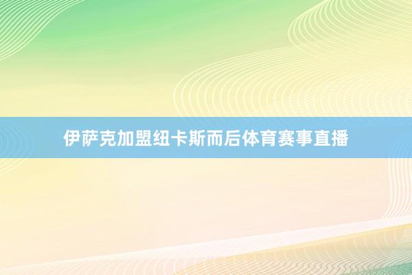 伊萨克加盟纽卡斯而后体育赛事直播