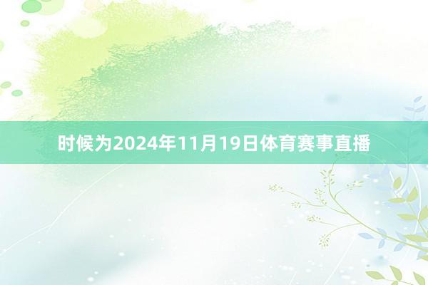 时候为2024年11月19日体育赛事直播