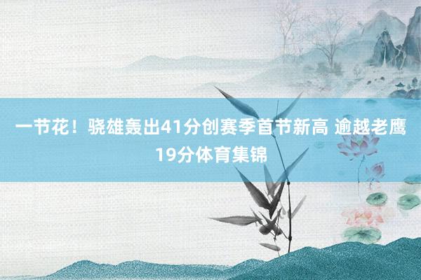一节花！骁雄轰出41分创赛季首节新高 逾越老鹰19分体育集锦