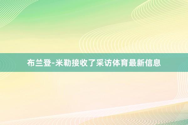 布兰登-米勒接收了采访体育最新信息