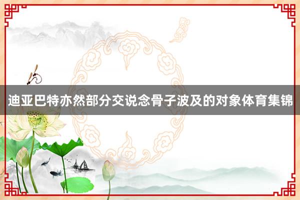 迪亚巴特亦然部分交说念骨子波及的对象体育集锦