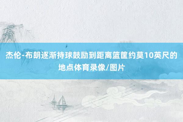 杰伦-布朗逐渐持球鼓励到距离篮筐约莫10英尺的地点体育录像/图片