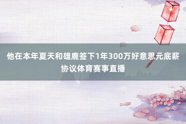 他在本年夏天和雄鹿签下1年300万好意思元底薪协议体育赛事直播