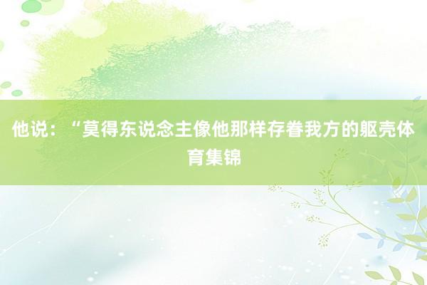 他说：“莫得东说念主像他那样存眷我方的躯壳体育集锦