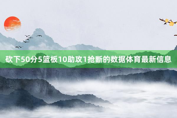 砍下50分5篮板10助攻1抢断的数据体育最新信息