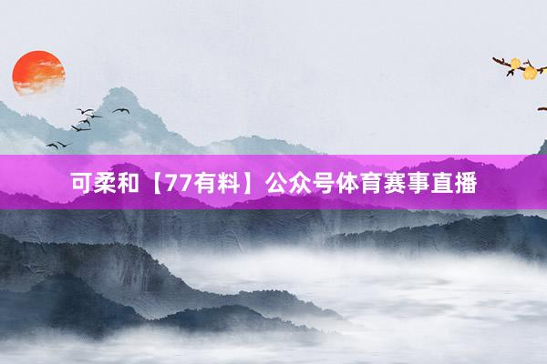 可柔和【77有料】公众号体育赛事直播