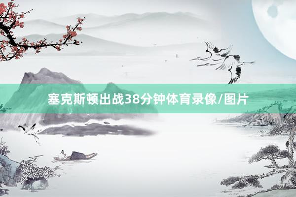 塞克斯顿出战38分钟体育录像/图片