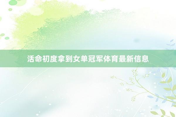 活命初度拿到女单冠军体育最新信息