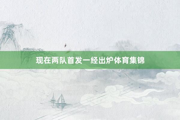 现在两队首发一经出炉体育集锦