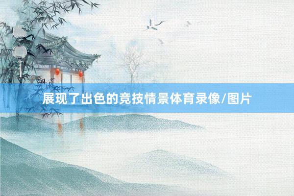 展现了出色的竞技情景体育录像/图片
