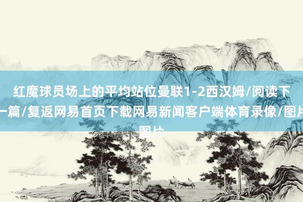 红魔球员场上的平均站位曼联1-2西汉姆/阅读下一篇/复返网易首页下载网易新闻客户端体育录像/图片