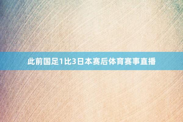 此前国足1比3日本赛后体育赛事直播