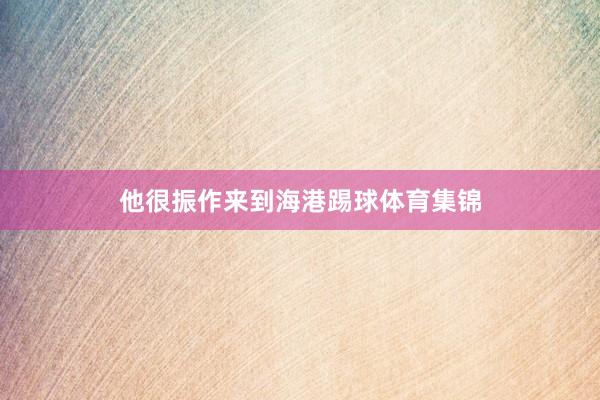 他很振作来到海港踢球体育集锦