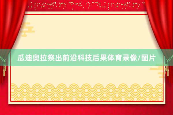 瓜迪奥拉祭出前沿科技后果体育录像/图片