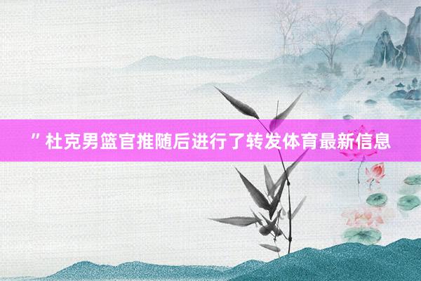 ”杜克男篮官推随后进行了转发体育最新信息