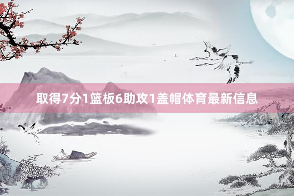 取得7分1篮板6助攻1盖帽体育最新信息