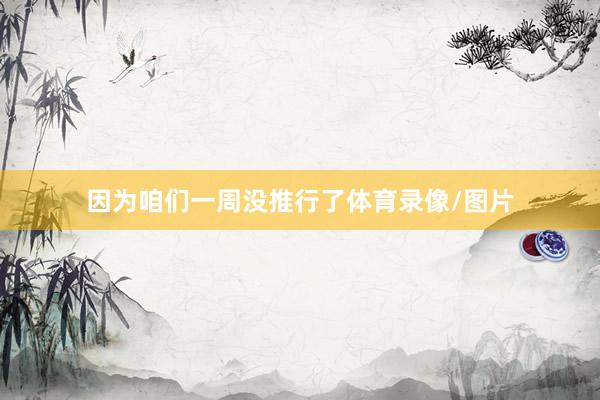 因为咱们一周没推行了体育录像/图片