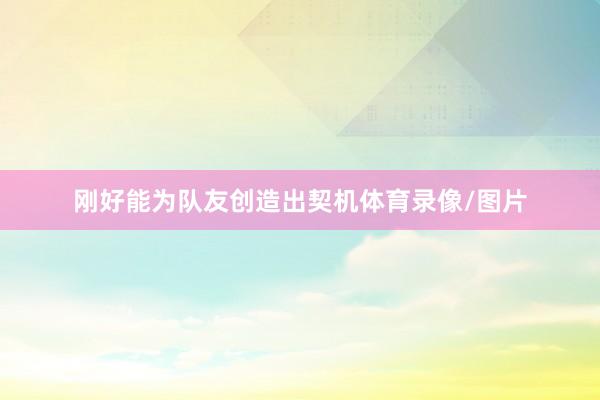刚好能为队友创造出契机体育录像/图片