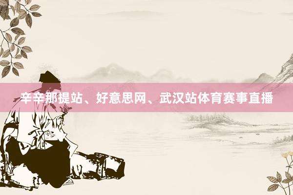 辛辛那提站、好意思网、武汉站体育赛事直播