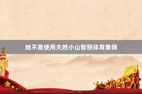 她不息使用夫姓小山智丽体育集锦