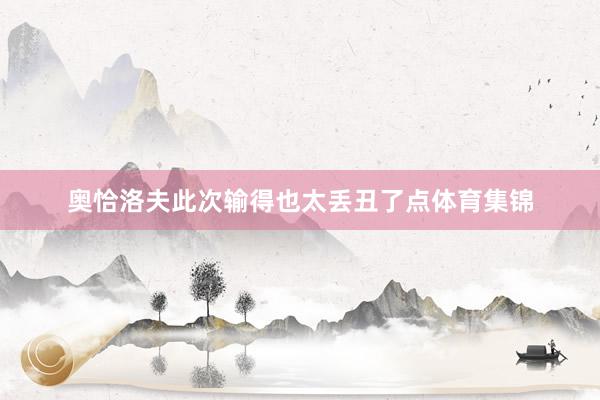 奥恰洛夫此次输得也太丢丑了点体育集锦