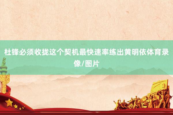 杜锋必须收拢这个契机最快速率练出黄明依体育录像/图片