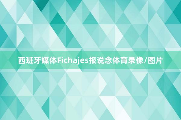 西班牙媒体Fichajes报说念体育录像/图片
