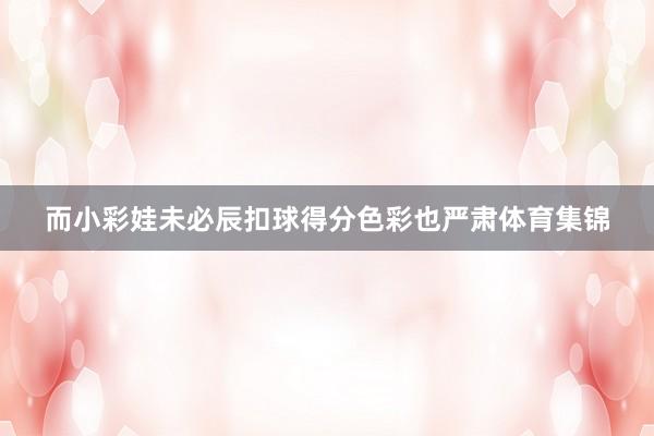 而小彩娃未必辰扣球得分色彩也严肃体育集锦