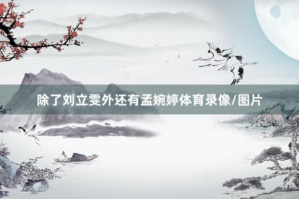 除了刘立雯外还有孟婉婷体育录像/图片
