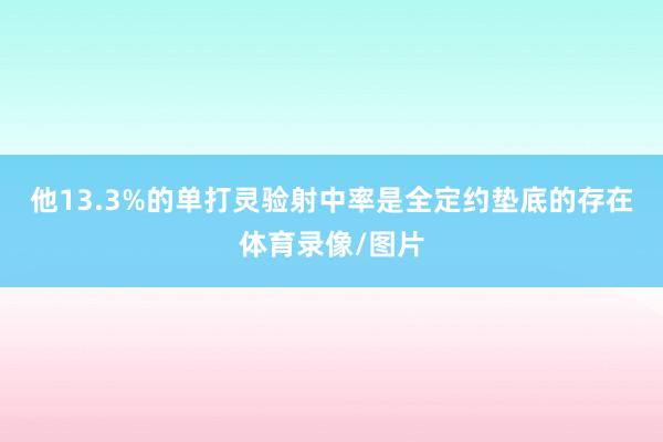 他13.3%的单打灵验射中率是全定约垫底的存在体育录像/图片