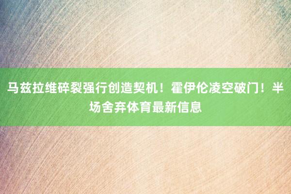 马兹拉维碎裂强行创造契机！霍伊伦凌空破门！半场舍弃体育最新信息