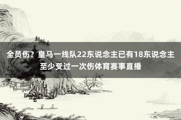 全员伤？皇马一线队22东说念主已有18东说念主至少受过一次伤体育赛事直播