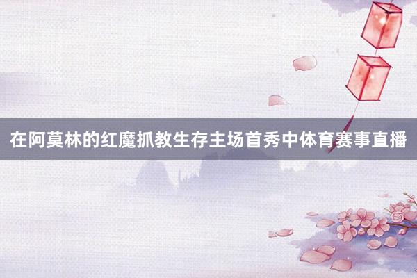 在阿莫林的红魔抓教生存主场首秀中体育赛事直播