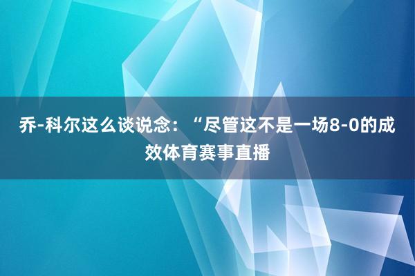 乔-科尔这么谈说念：“尽管这不是一场8-0的成效体育赛事直播