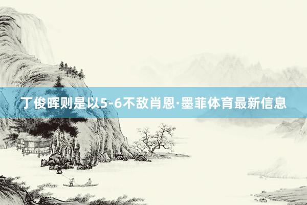 丁俊晖则是以5-6不敌肖恩·墨菲体育最新信息