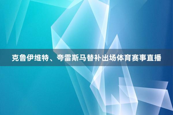 克鲁伊维特、夸雷斯马替补出场体育赛事直播