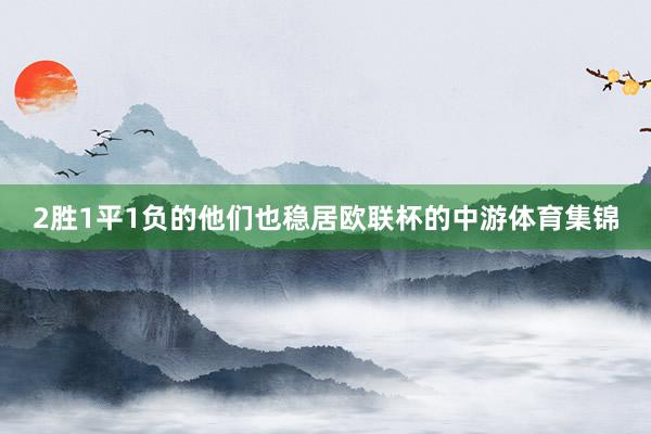 2胜1平1负的他们也稳居欧联杯的中游体育集锦