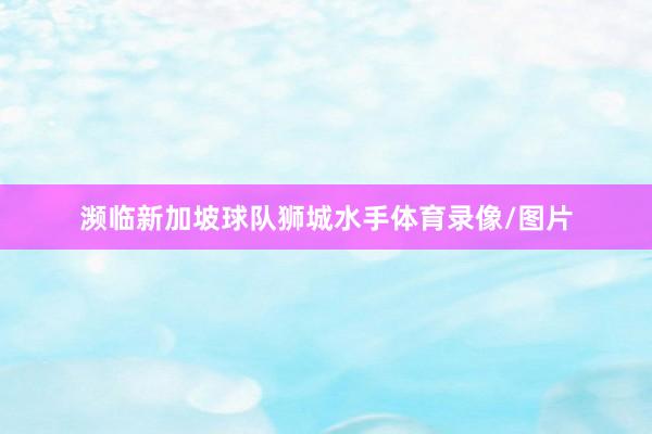 濒临新加坡球队狮城水手体育录像/图片